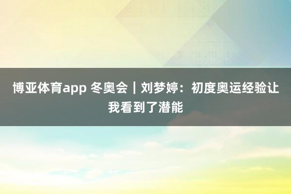 博亚体育app 冬奥会｜刘梦婷：初度奥运经验让我看到了潜能