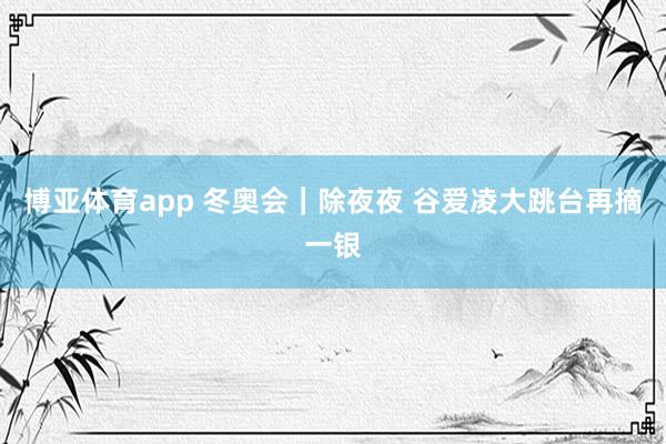 博亚体育app 冬奥会｜除夜夜 谷爱凌大跳台再摘一银