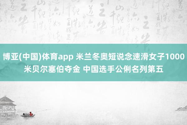 博亚(中国)体育app 米兰冬奥短说念速滑女子1000米贝尔塞伯夺金 中国选手公俐名列第五