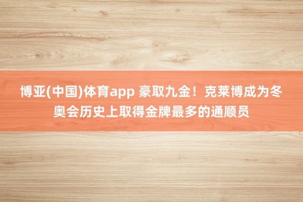 博亚(中国)体育app 豪取九金！克莱博成为冬奥会历史上取得金牌最多的通顺员