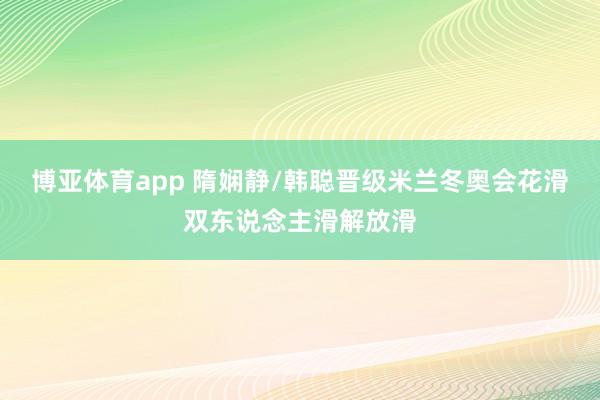 博亚体育app 隋娴静/韩聪晋级米兰冬奥会花滑双东说念主滑解放滑