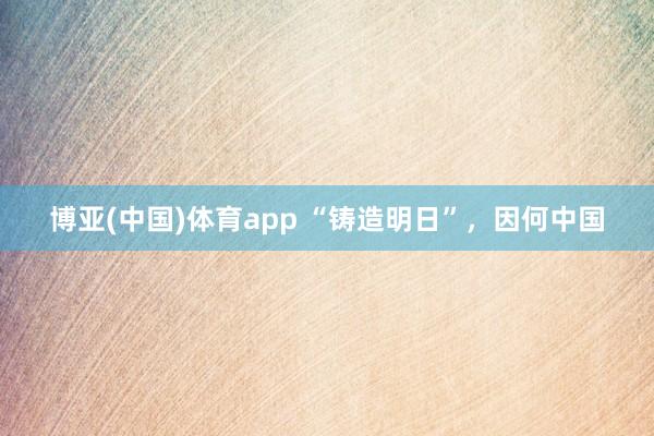 博亚(中国)体育app “铸造明日”，因何中国