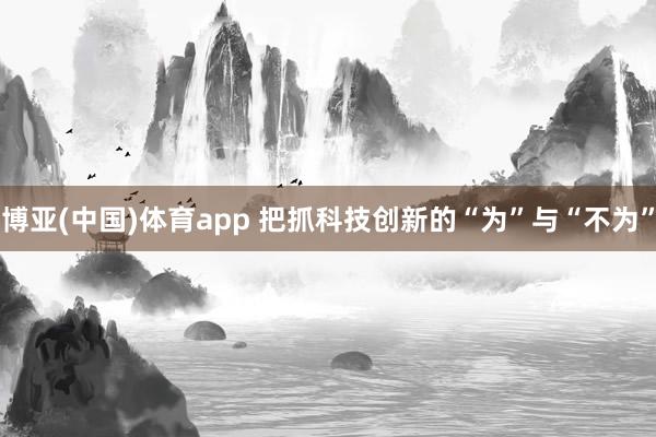 博亚(中国)体育app 把抓科技创新的“为”与“不为”