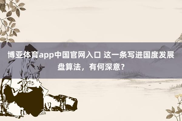 博亚体育app中国官网入口 这一条写进国度发展盘算法，有何深意？