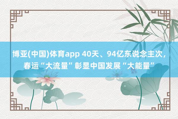 博亚(中国)体育app 40天、94亿东说念主次，春运“大流量”彰显中国发展“大能量”