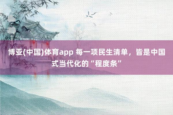 博亚(中国)体育app 每一项民生清单，皆是中国式当代化的“程度条”