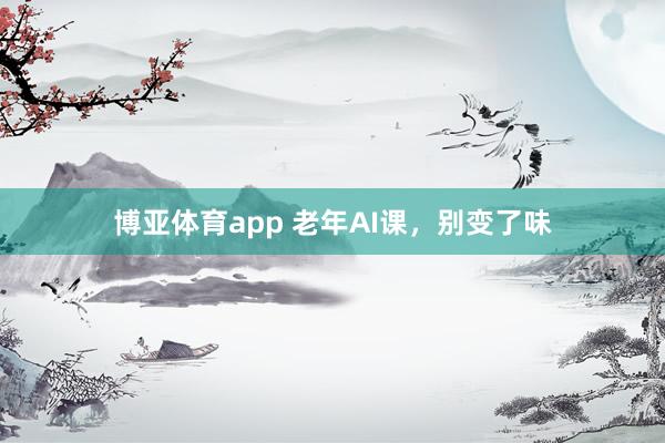 博亚体育app 老年AI课，别变了味