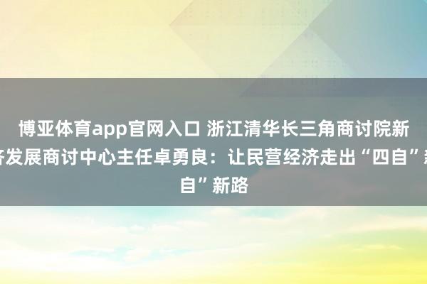博亚体育app官网入口 浙江清华长三角商讨院新经济发展商讨中心主任卓勇良：让民营经济走出“四自”新路