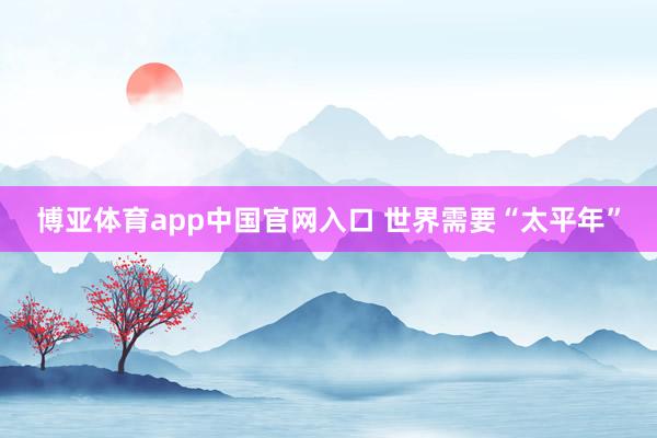 博亚体育app中国官网入口 世界需要“太平年”