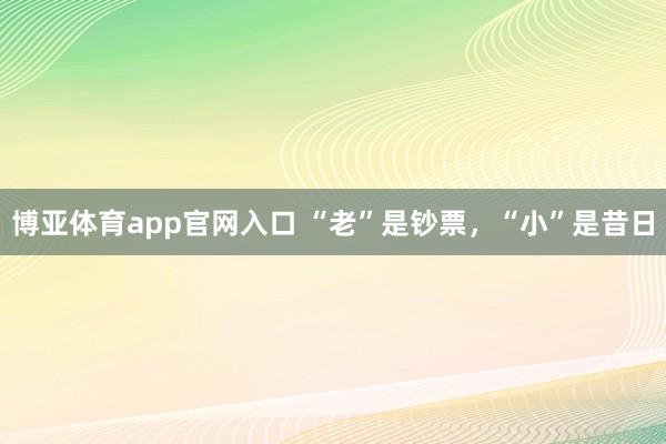 博亚体育app官网入口 “老”是钞票，“小”是昔日