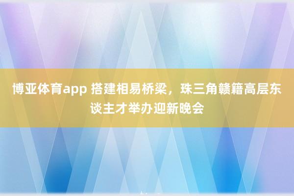 博亚体育app 搭建相易桥梁，珠三角赣籍高层东谈主才举办迎新晚会