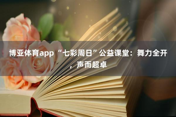 博亚体育app “七彩周日”公益课堂：舞力全开，声而超卓