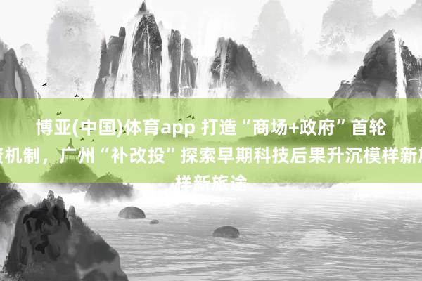 博亚(中国)体育app 打造“商场+政府”首轮投资机制，广州“补改投”探索早期科技后果升沉模样新旅途