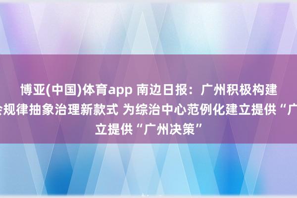 博亚(中国)体育app 南边日报：广州积极构建下层社会规律抽象治理新款式 为综治中心范例化建立提供“广州决策”