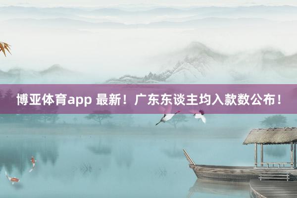 博亚体育app 最新！广东东谈主均入款数公布！