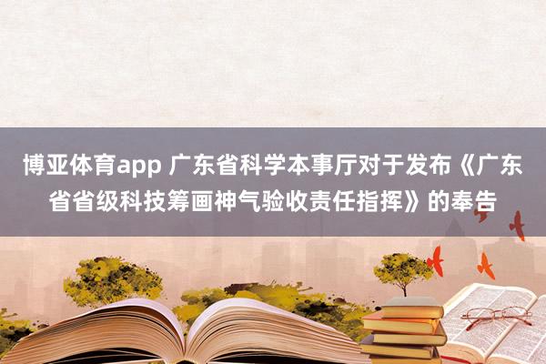 博亚体育app 广东省科学本事厅对于发布《广东省省级科技筹画神气验收责任指挥》的奉告