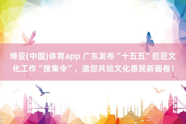 博亚(中国)体育app 广东发布“十五五”巨匠文化工作“搜集令”，邀您共绘文化惠民新画卷！