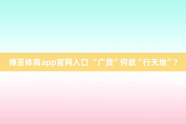 博亚体育app官网入口 “广货”何故“行天地”？