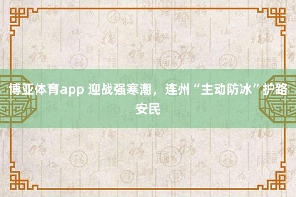博亚体育app 迎战强寒潮，连州“主动防冰”护路安民