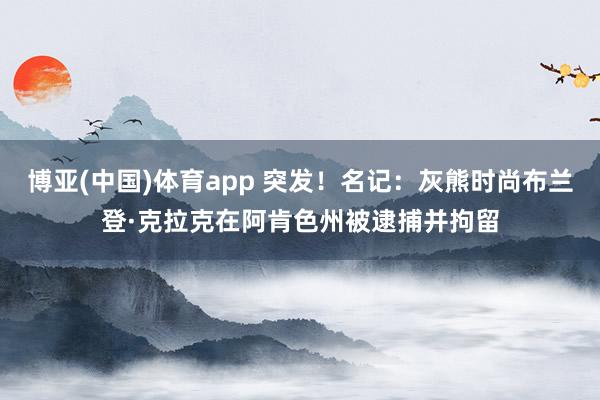 博亚(中国)体育app 突发！名记：灰熊时尚布兰登·克拉克在阿肯色州被逮捕并拘留
