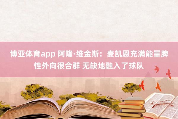 博亚体育app 阿隆·维金斯：麦凯恩充满能量脾性外向很合群 无缺地融入了球队