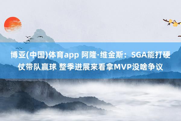 博亚(中国)体育app 阿隆·维金斯：SGA能打硬仗带队赢球 整季进展来看拿MVP没啥争议