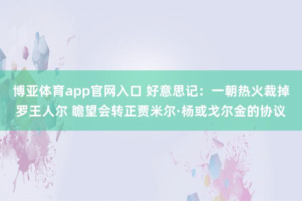 博亚体育app官网入口 好意思记:一朝热火裁掉罗王人尔 瞻望会转正贾米尔·杨或戈尔金的协议