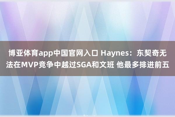 博亚体育app中国官网入口 Haynes：东契奇无法在MVP竞争中越过SGA和文班 他最多排进前五