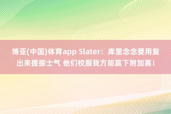 博亚(中国)体育app Slater：库里念念要用复出来提振士气 他们校服我方能赢下附加赛！