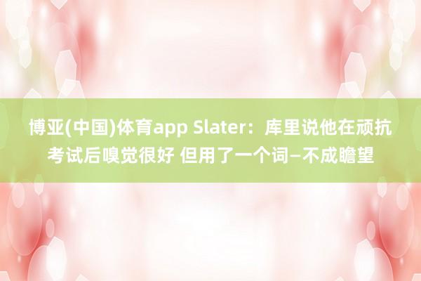 博亚(中国)体育app Slater：库里说他在顽抗考试后嗅觉很好 但用了一个词—不成瞻望