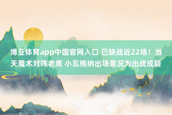 博亚体育app中国官网入口 已缺战近22场！当天魔术对阵老鹰 小瓦格纳出场景况为出战成疑