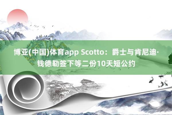 博亚(中国)体育app Scotto：爵士与肯尼迪·钱德勒签下等二份10天短公约