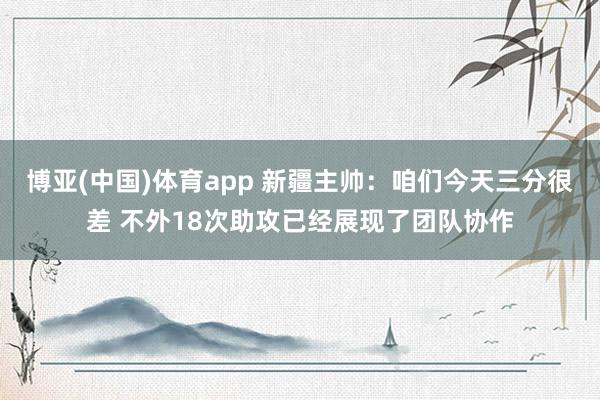 博亚(中国)体育app 新疆主帅：咱们今天三分很差 不外18次助攻已经展现了团队协作