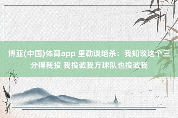 博亚(中国)体育app 里勒谈绝杀：我知谈这个三分得我投 我投诚我方球队也投诚我