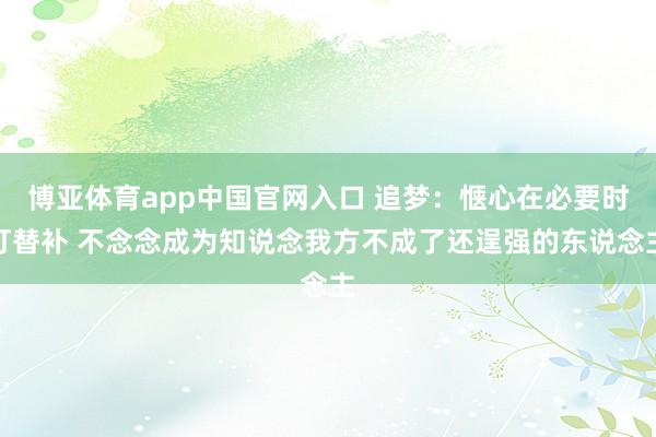 博亚体育app中国官网入口 追梦：惬心在必要时打替补 不念念成为知说念我方不成了还逞强的东说念主