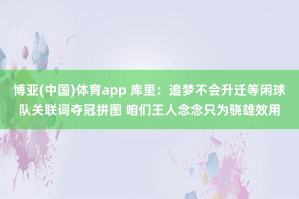 博亚(中国)体育app 库里：追梦不会升迁等闲球队关联词夺冠拼图 咱们王人念念只为骁雄效用