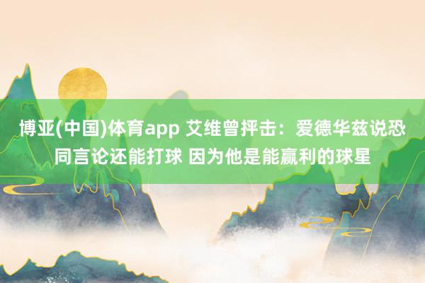 博亚(中国)体育app 艾维曾抨击：爱德华兹说恐同言论还能打球 因为他是能赢利的球星