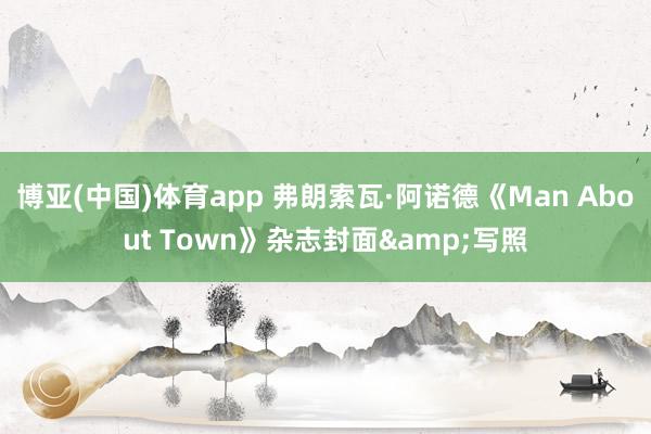 博亚(中国)体育app 弗朗索瓦·阿诺德《Man About Town》杂志封面&写照