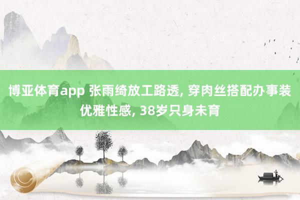 博亚体育app 张雨绮放工路透， 穿肉丝搭配办事装优雅性感， 38岁只身未育