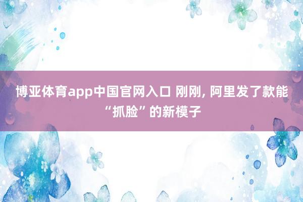 博亚体育app中国官网入口 刚刚， 阿里发了款能“抓脸”的新模子
