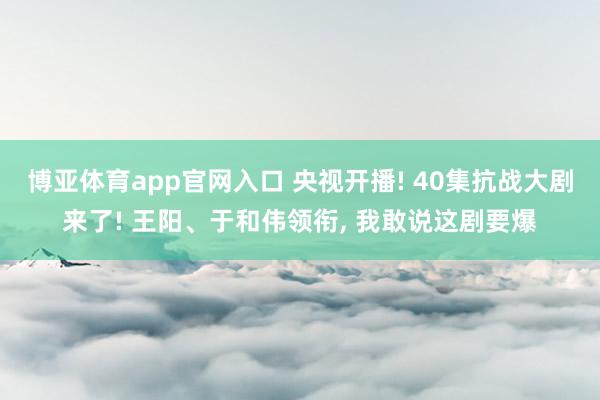 博亚体育app官网入口 央视开播! 40集抗战大剧来了! 王阳、于和伟领衔， 我敢说这剧要爆