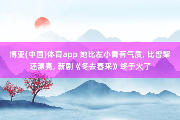 博亚(中国)体育app 她比左小青有气质， 比曾黎还漂亮， 新剧《冬去春来》终于火了