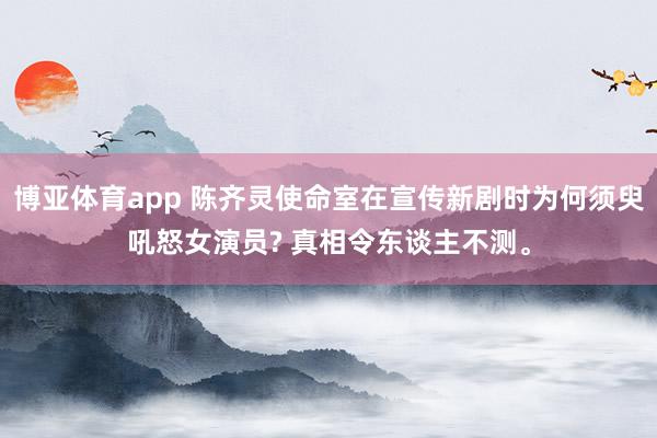 博亚体育app 陈齐灵使命室在宣传新剧时为何须臾吼怒女演员? 真相令东谈主不测。