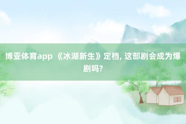 博亚体育app 《冰湖新生》定档， 这部剧会成为爆剧吗?