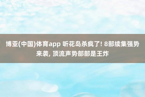 博亚(中国)体育app 听花岛杀疯了! 8部续集强势来袭， 顶流声势部部是王炸