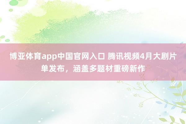 博亚体育app中国官网入口 腾讯视频4月大剧片单发布，涵盖多题材重磅新作