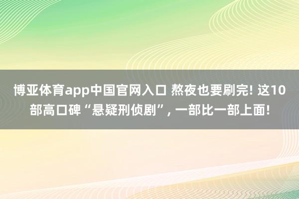 博亚体育app中国官网入口 熬夜也要刷完! 这10部高口碑“悬疑刑侦剧”， 一部比一部上面!