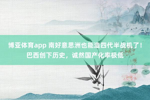 博亚体育app 南好意思洲也能造四代半战机了！巴西创下历史，诚然国产化率极低