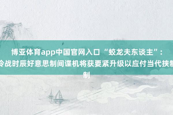 博亚体育app中国官网入口 “蛟龙夫东谈主”：冷战时辰好意思制间谍机将获要紧升级以应付当代挟制