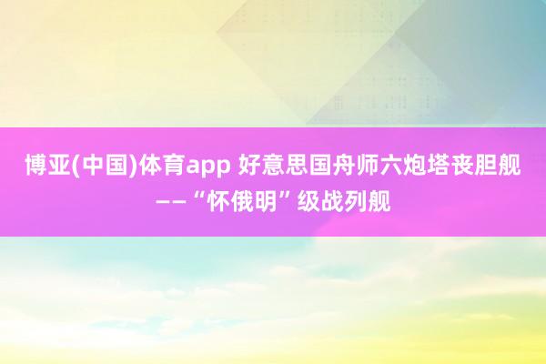 博亚(中国)体育app 好意思国舟师六炮塔丧胆舰——“怀俄明”级战列舰